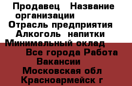 Продавец › Название организации ­ Prisma › Отрасль предприятия ­ Алкоголь, напитки › Минимальный оклад ­ 20 000 - Все города Работа » Вакансии   . Московская обл.,Красноармейск г.